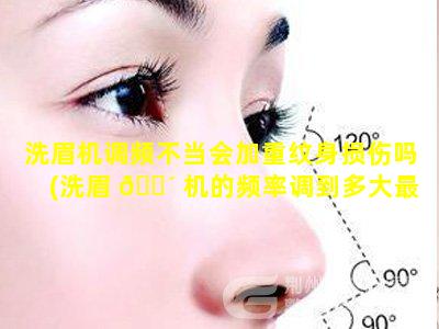 洗眉机调频不当会加重纹身损伤吗(洗眉 🌴 机的频率调到多大最合适)